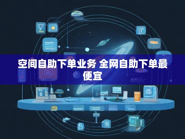 空间自助下单业务 全网自助下单最便宜