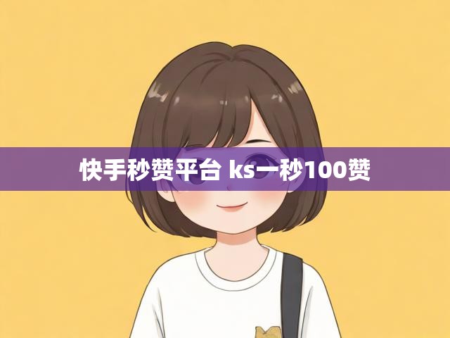 快手秒赞平台 ks一秒100赞