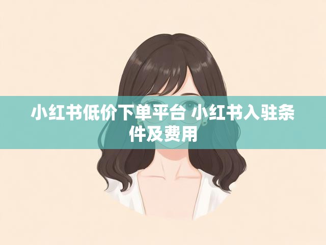 小红书低价下单平台 小红书入驻条件及费用